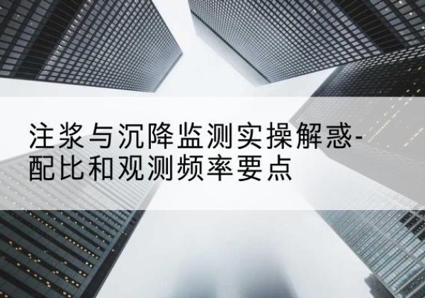 瓯海水泥浆配比不当会不会造成注浆管堵管？-注浆与沉降监测实操解惑-配比和观测频率要点