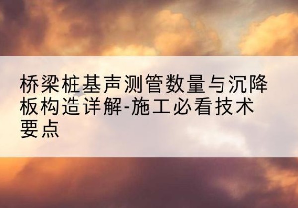 瓯海桩基需要预埋几根声测管？-桥梁桩基声测管数量与沉降板构造详解-施工必看技术要点