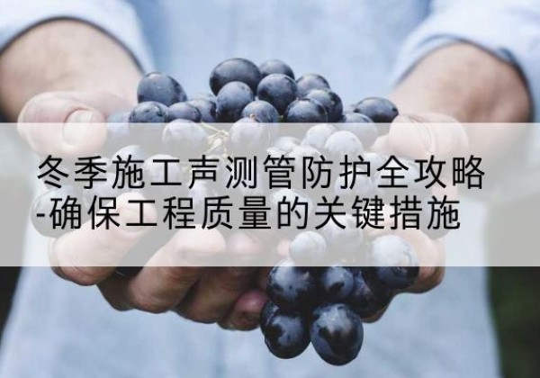 瓯海冬季施工声测管有哪些防护要点？-冬季施工声测管防护全攻略-确保工程质量的关键措施