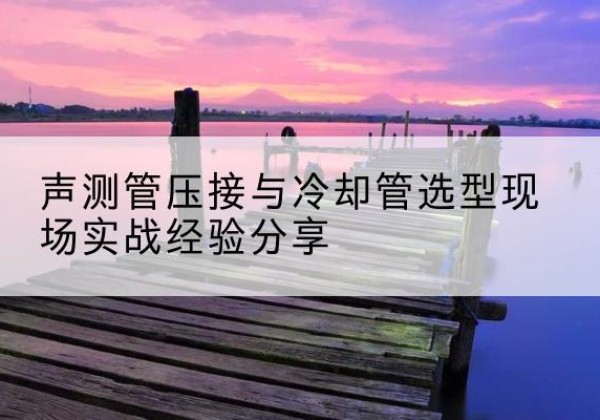 瓯海钳压式声测管如何压接才合格？-声测管压接与冷却管选型现场实战经验分享